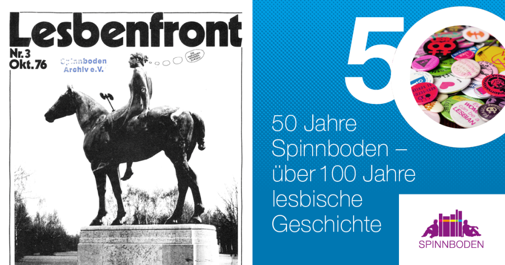 Zu sehen ist links das Cover der Zeitschrift Lesbenfront. Darauf ist die Amazonenstatue aus dem Berliner Tiergarten. Rechts ist eine große 50 auf blauem Grund, darunter steht "50 Jahre Spinnboden - über 100 Jahre lesbische Geschicht."